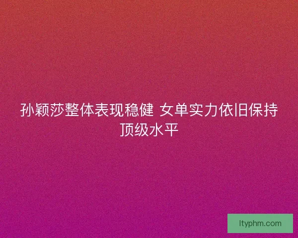 孙颖莎整体表现稳健 女单实力依旧保持顶级水平 孙颖莎整体表现稳健 女单实力依旧保持顶级水平