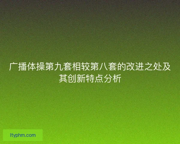 广播体操第九套相较第八套的改进之处及其创新特点分析 广播体操第九套相较第八套的改进之处及其创新特点分析