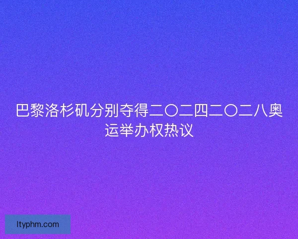 巴黎洛杉矶分别夺得二〇二四二〇二八奥运举办权热议