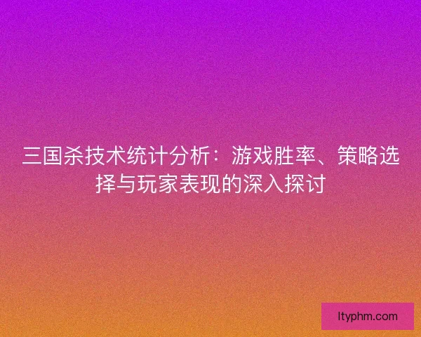 三国杀技术统计分析：游戏胜率、策略选择与玩家表现的深入探讨