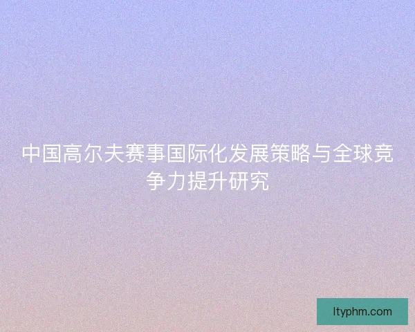 中国高尔夫赛事国际化发展策略与全球竞争力提升研究