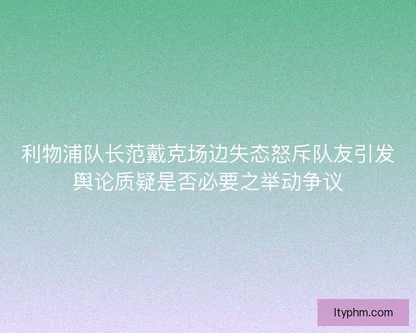 利物浦队长范戴克场边失态怒斥队友引发舆论质疑是否必要之举动争议