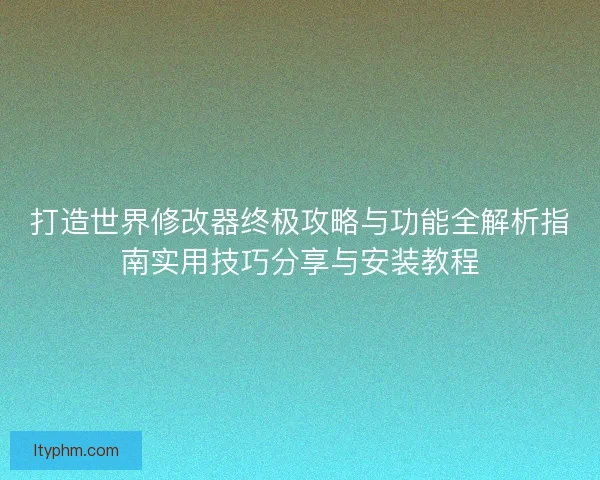 打造世界修改器终极攻略与功能全解析指南实用技巧分享与安装教程