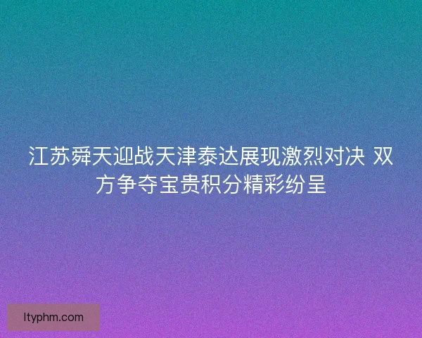江苏舜天迎战天津泰达展现激烈对决 双方争夺宝贵积分精彩纷呈