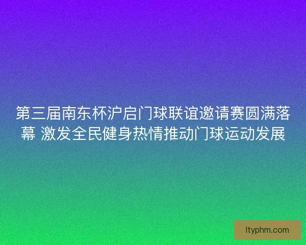 第三届南东杯沪启门球联谊邀请赛圆满落幕 激发全民健身热情推动门球运动发展